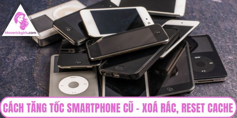 Cách tăng tốc smartphone cũ
