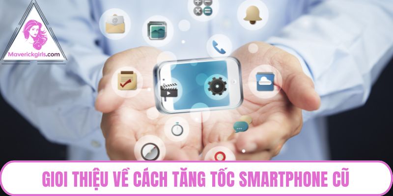 Giới thiệu về cách tăng tốc smartphone cũ